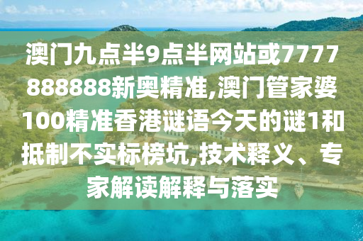 澳門九點半9點半網站或7777888888新奧精準,澳門管家婆100精準香港謎語今天的謎1和抵制不實標榜坑,技術釋義、專家解讀解釋與落實